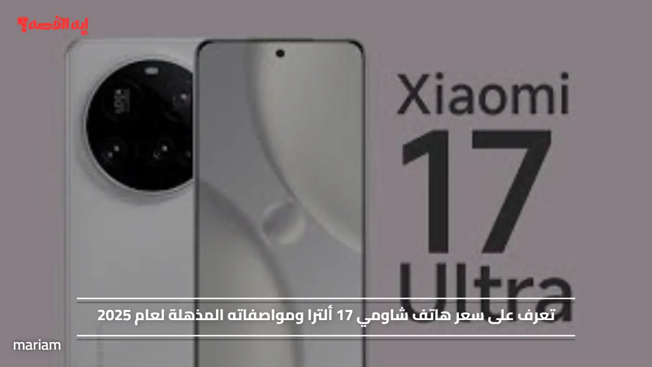 تعرف على سعر هاتف شاومي 17 ألترا ومواصفاته المذهلة لعام 2025